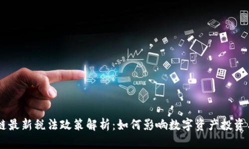 区块链最新税法政策解析：如何影响数字资产投资与交易