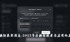 呆马区块链最新消息：2023年区块链技术与应用的
