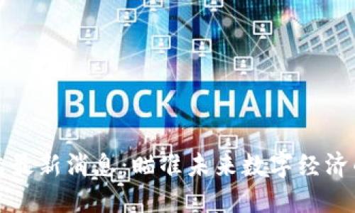 区块链新大陆最新消息：瞄准未来数字经济的趋势与机会