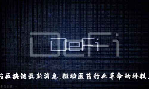 医药区块链最新消息：推动医药行业革命的科技力量