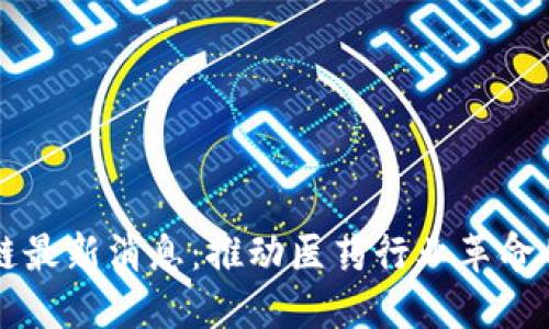 医药区块链最新消息：推动医药行业革命的科技力量