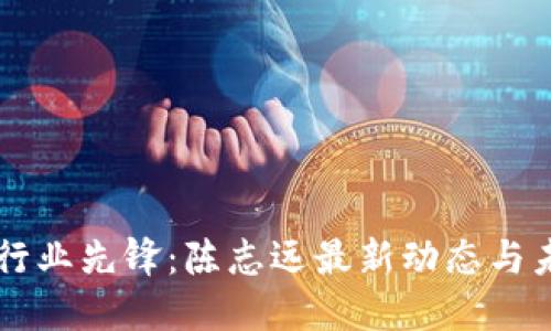 区块链行业先锋：陈志远最新动态与未来展望