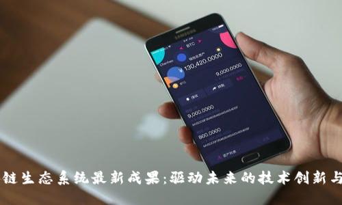 区块链生态系统最新成果：驱动未来的技术创新与应用