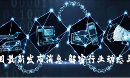 区块链项目最新发布消息：解密行业动态与未来趋势
