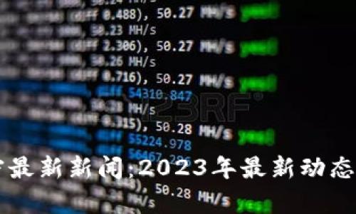 区块链加密最新新闻：2023年最新动态与趋势分析