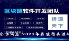 区块链最新合作消息：2023年最值得关注的项目与