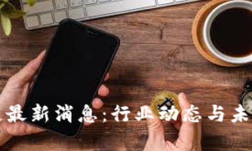 创新区块链最新消息：行业动态与未来趋势分析