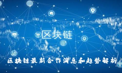 区块链最新合作消息和趋势解析