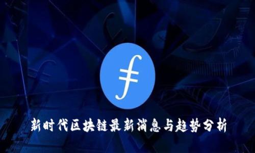 新时代区块链最新消息与趋势分析